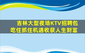 吉林大型夜场KTV招聘包吃住抓住机遇收获人生财富